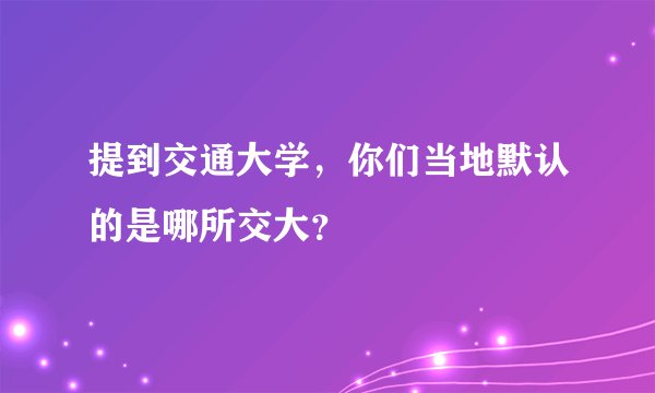 提到交通大学，你们当地默认的是哪所交大？