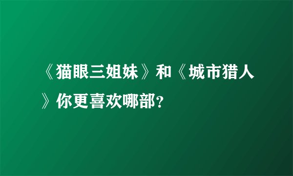 《猫眼三姐妹》和《城市猎人》你更喜欢哪部？