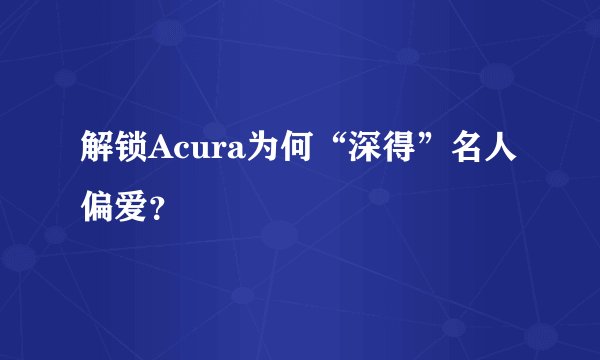 解锁Acura为何“深得”名人偏爱？