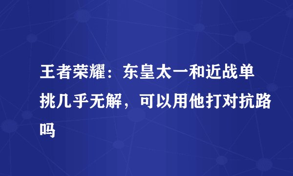 王者荣耀：东皇太一和近战单挑几乎无解，可以用他打对抗路吗