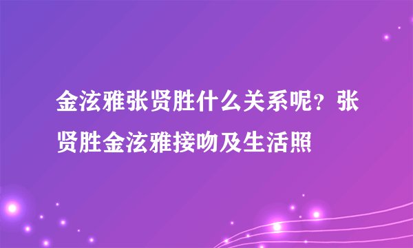 金泫雅张贤胜什么关系呢？张贤胜金泫雅接吻及生活照