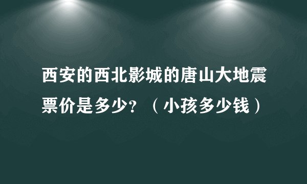 西安的西北影城的唐山大地震票价是多少？（小孩多少钱）