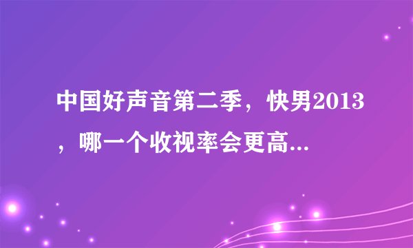 中国好声音第二季，快男2013，哪一个收视率会更高一些？收视率怎么看