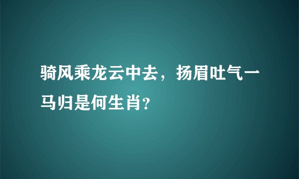 骑风乘龙云中去，扬眉吐气一马归是何生肖？