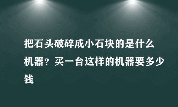 把石头破碎成小石块的是什么机器？买一台这样的机器要多少钱