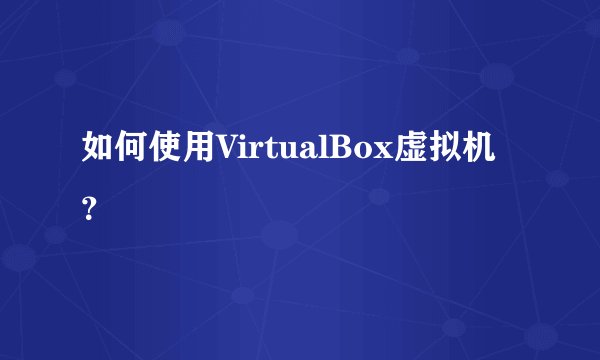 如何使用VirtualBox虚拟机？