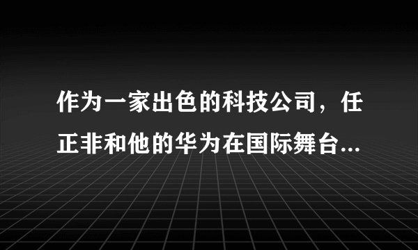 作为一家出色的科技公司，任正非和他的华为在国际舞台上代表着什么形象？