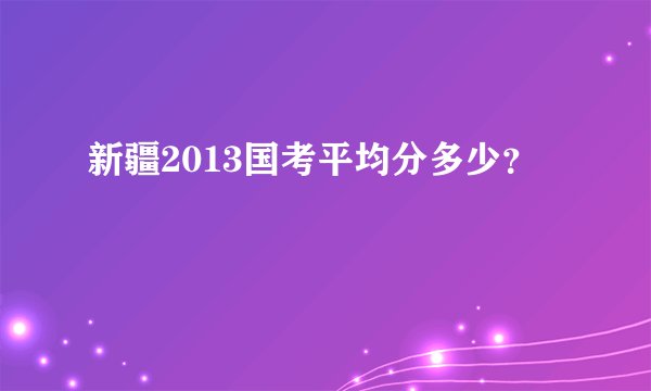 新疆2013国考平均分多少？