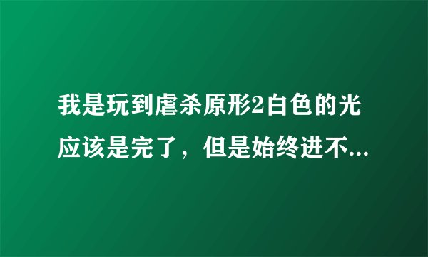 我是玩到虐杀原形2白色的光应该是完了，但是始终进不去下一关任务，明明内个R在那，我站在那就是没反应