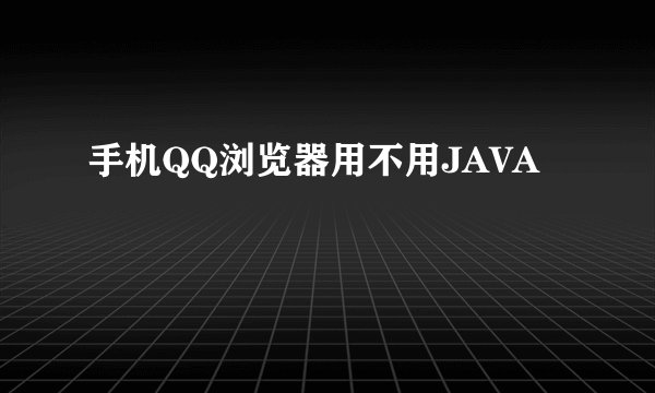 手机QQ浏览器用不用JAVA