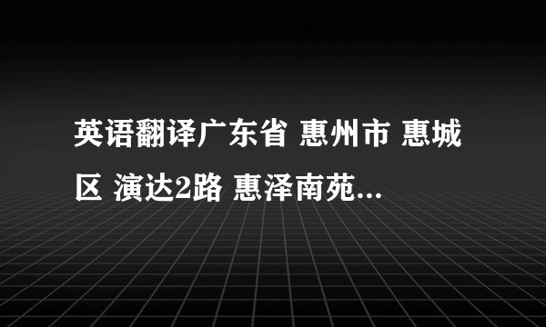 英语翻译广东省 惠州市 惠城区 演达2路 惠泽南苑 翻译成英语该怎么翻译比较地道呢