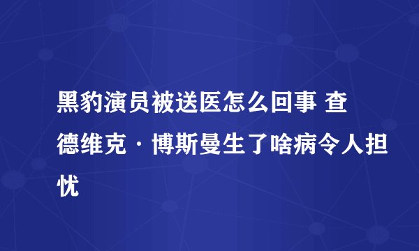 黑豹演员被送医怎么回事 查德维克·博斯曼生了啥病令人担忧
