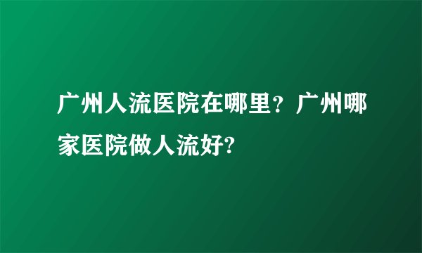 广州人流医院在哪里？广州哪家医院做人流好?