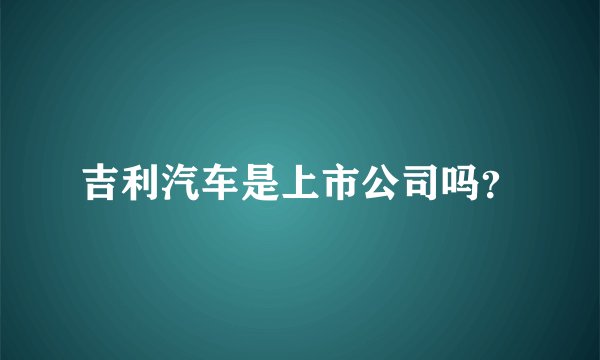 吉利汽车是上市公司吗？