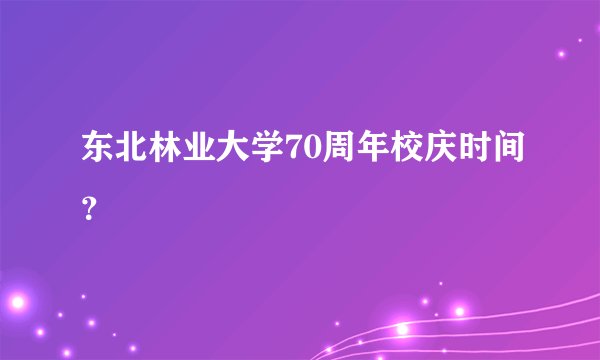 东北林业大学70周年校庆时间？