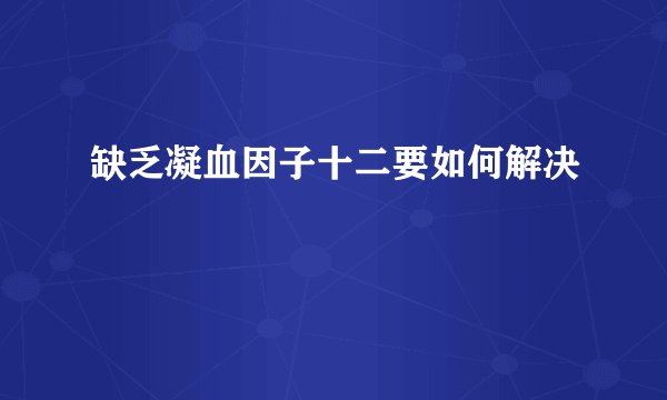 缺乏凝血因子十二要如何解决