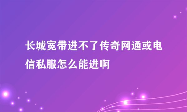 长城宽带进不了传奇网通或电信私服怎么能进啊