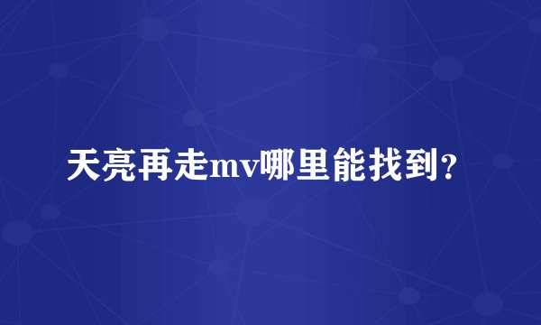 天亮再走mv哪里能找到？