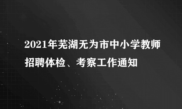 2021年芜湖无为市中小学教师招聘体检、考察工作通知