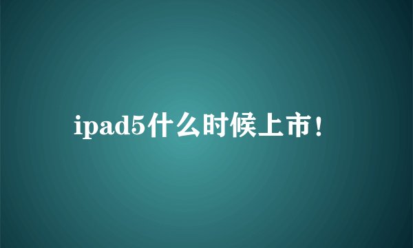 ipad5什么时候上市！