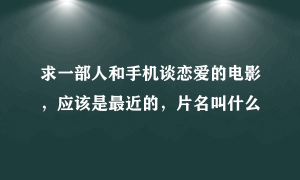 求一部人和手机谈恋爱的电影，应该是最近的，片名叫什么