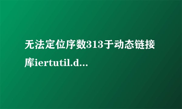 无法定位序数313于动态链接库iertutil.dll上。 怎么修复？谢谢指点