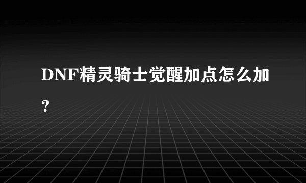 DNF精灵骑士觉醒加点怎么加？