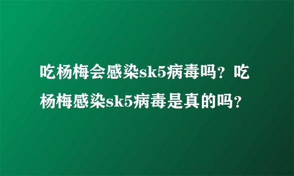 吃杨梅会感染sk5病毒吗？吃杨梅感染sk5病毒是真的吗？