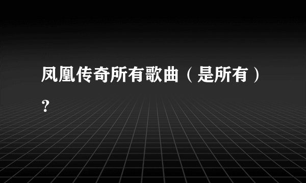 凤凰传奇所有歌曲（是所有）？