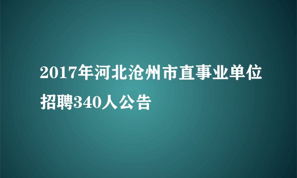 2017年河北沧州市直事业单位招聘340人公告