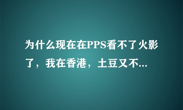 为什么现在在PPS看不了火影了，我在香港，土豆又不给看，现在不知道哪看了，求大神啊