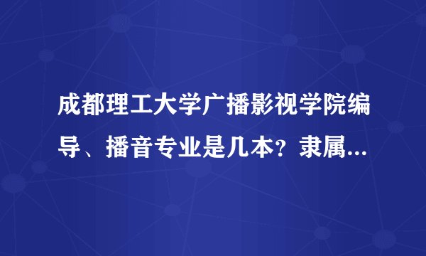 成都理工大学广播影视学院编导、播音专业是几本？隶属于那个院系？录取文化分什么档次？