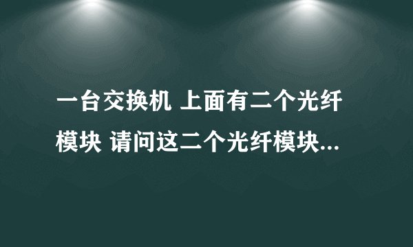 一台交换机 上面有二个光纤模块 请问这二个光纤模块是做什么用的?