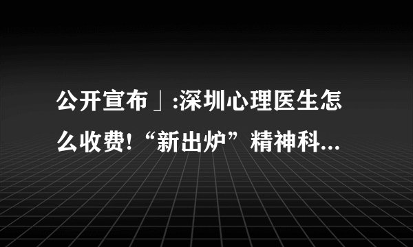 公开宣布」:深圳心理医生怎么收费!“新出炉”精神科预约挂号_深圳的心理咨询