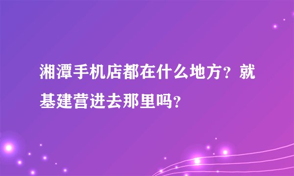 湘潭手机店都在什么地方？就基建营进去那里吗？