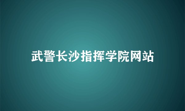 武警长沙指挥学院网站