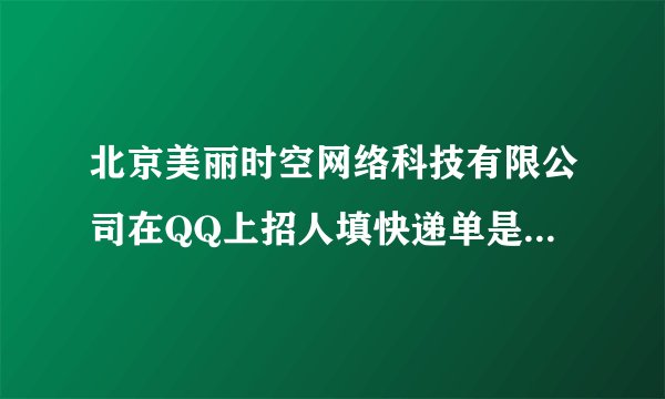 北京美丽时空网络科技有限公司在QQ上招人填快递单是真的还是假的？