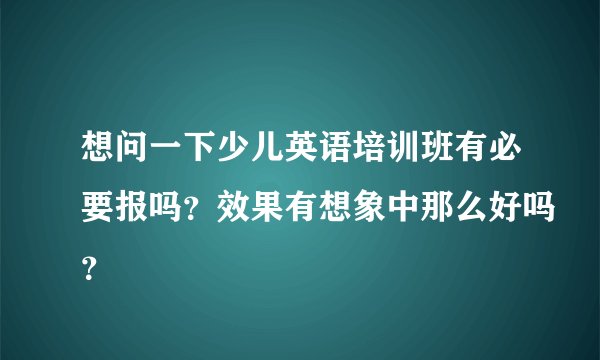 想问一下少儿英语培训班有必要报吗？效果有想象中那么好吗？