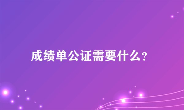 成绩单公证需要什么？