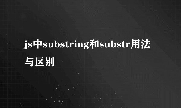 js中substring和substr用法与区别