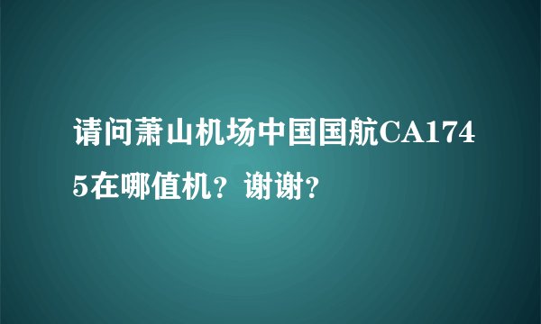 请问萧山机场中国国航CA1745在哪值机？谢谢？