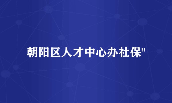 朝阳区人才中心办社保