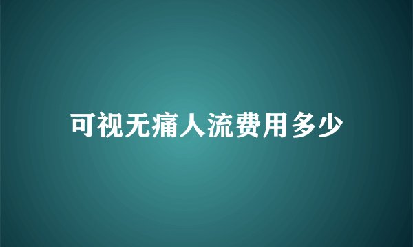 可视无痛人流费用多少