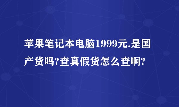 苹果笔记本电脑1999元.是国产货吗?查真假货怎么查啊?