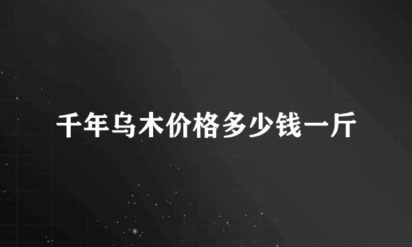 千年乌木价格多少钱一斤