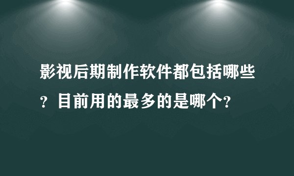 影视后期制作软件都包括哪些？目前用的最多的是哪个？