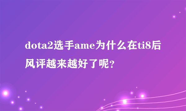 dota2选手ame为什么在ti8后风评越来越好了呢？