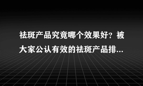 祛斑产品究竟哪个效果好？被大家公认有效的祛斑产品排行榜10强