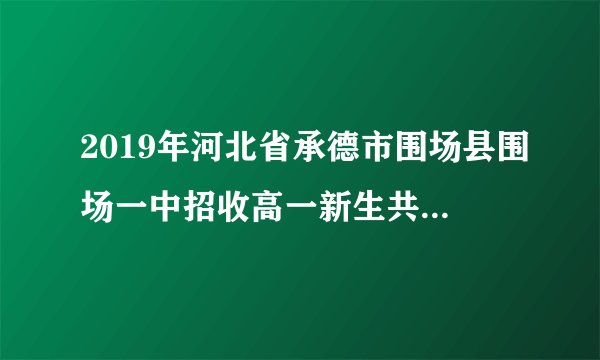 2019年河北省承德市围场县围场一中招收高一新生共计多少人？