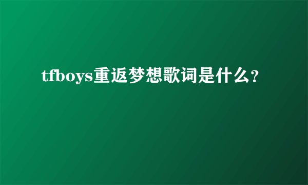 tfboys重返梦想歌词是什么？